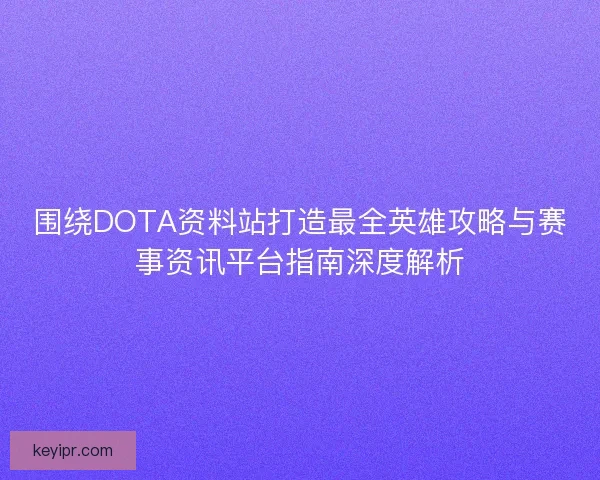 围绕DOTA资料站打造最全英雄攻略与赛事资讯平台指南深度解析