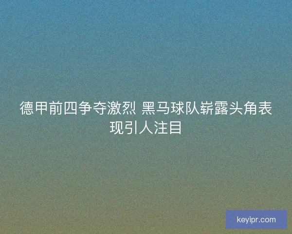 德甲前四争夺激烈 黑马球队崭露头角表现引人注目