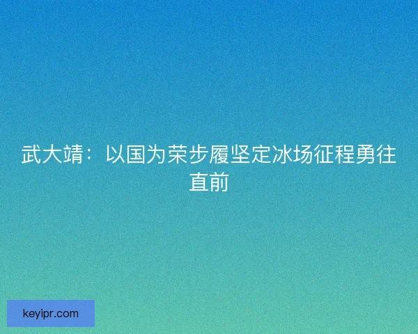 武大靖：以国为荣步履坚定冰场征程勇往直前