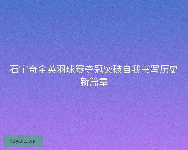 石宇奇全英羽球赛夺冠突破自我书写历史新篇章